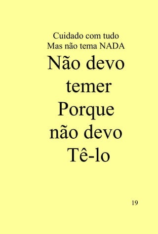 Cuidado com tudo
Mas não tema NADA

Não devo
  temer
 Porque
não devo
  Tê-lo

                    19
 