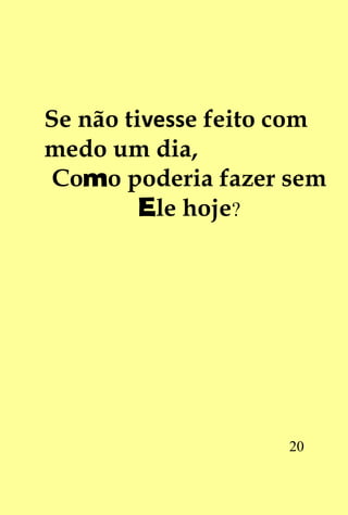 Se não tivesse feito com
medo um dia,
 Como poderia fazer sem
         Ele hoje?




                    20
 