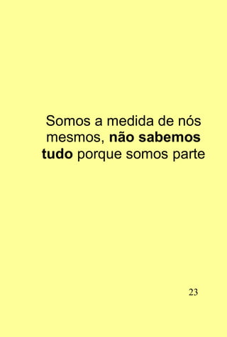 Somos a medida de nós
 mesmos, não sabemos
tudo porque somos parte




                    23
 