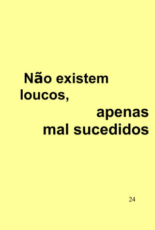 Não existem
loucos,
          apenas
   mal sucedidos



               24
 