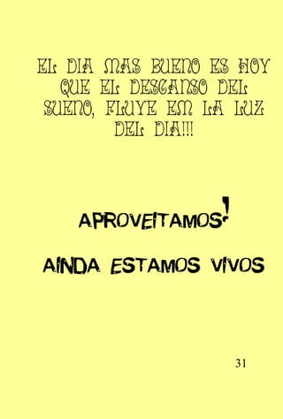 EL DIA MAS BUENO ES HOY
   QUE EL DESCANSO DEL
 SUENO, FLUYE EM LA LUZ
         DEL DIA!!!



    APROVEITAMOS   !
AINDA ESTAMOS VIVOS



                       31
 