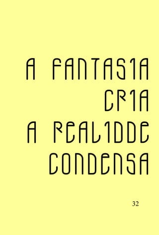 A fantasia
      cria
a realidde
  condensa
        32
 