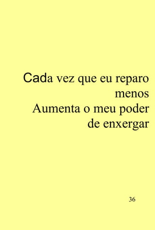 Cada vez que eu reparo
                menos
 Aumenta o meu poder
          de enxergar




                  36
 