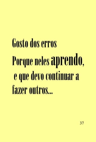 Gosto dos erros
Porque neles aprendo,
 e que devo continuar a
fazer outros...

                     37
 