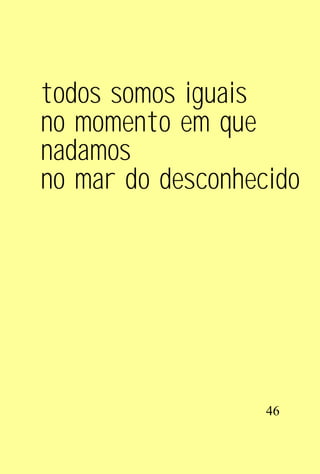 todos somos iguais
no momento em que
nadamos
no mar do desconhecido




                   46
 