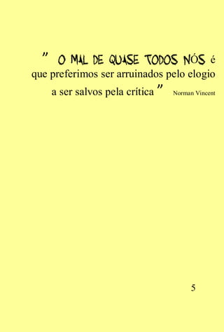 ”                                 Ó é
que preferimos ser arruinados pelo elogio
      a ser salvos pela crítica ”   Norman Vincent




                                         5
 