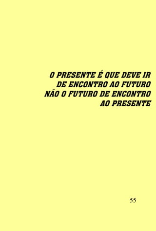 O PRESENTE É QUE DEVE IR
   DE ENCONTRO AO FUTURO
NÃO O FUTURO DE ENCONTRO
             AO PRESENTE




                    55
 