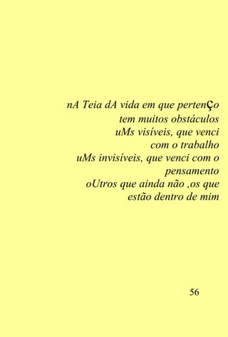 nA Teia dA vida em que pertenço
           tem muitos obstáculos
          uMs visíveis, que venci
                   com o trabalho
  uMs invisíveis, que venci com o
                      pensamento
    oUtros que ainda não ,os que
             estão dentro de mim




                          56
 