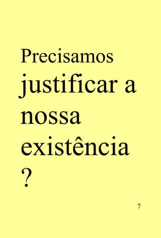 Precisamos
justificar a
nossa
existência
?
               7
 