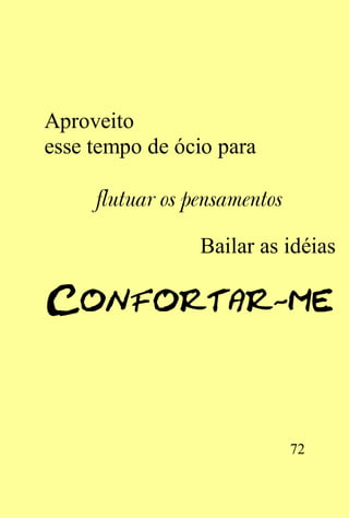 Aproveito
esse tempo de ócio para

     flutuar os pensamentos

                 Bailar as idéias




                              72
 