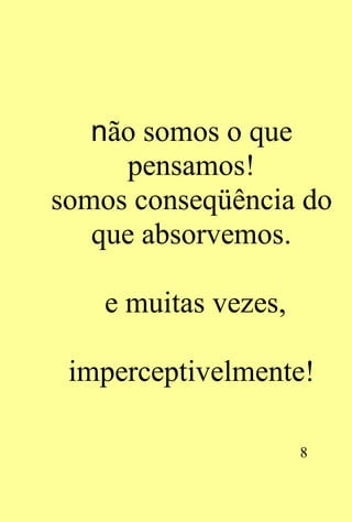 não somos o que
     pensamos!
somos conseqüência do
   que absorvemos.

    e muitas vezes,

 imperceptivelmente!

                      8
 