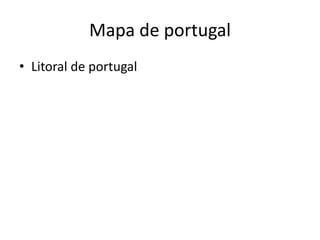 Mapa de portugal
• Litoral de portugal
 