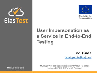 http://elastest.io
User Impersonation as
a Service in End-to-End
Testing
Funded by the
European Union
Boni García
boni.garcia@urjc.es
MODELSWARD Special Sessions (AMARETTO 2018)
January 23rd 2018 | Funchal, Portugal
 