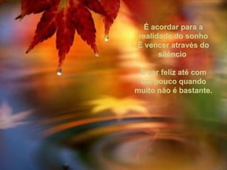 É acordar para aÉ acordar para a
realidade do sonhorealidade do sonho
É vencer através doÉ vencer através do
silênciosilêncio
É ser feliz até comÉ ser feliz até com
um pouco quandoum pouco quando
muito não é bastante.muito não é bastante.
 
