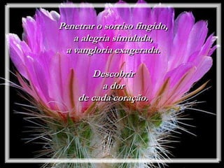 Penetrar o sorriso fingido,
a alegria simulada,
a vangloria exagerada.
Descobrir
a dor
de cada coração.
 