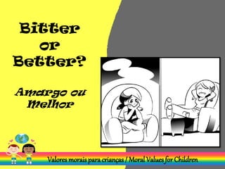 Bitter
or
Better?
Amargo ou
Melhor
Valores morais para crianças / Moral Values for Children
 