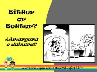 Bitter
or
Better?
¿Amargura
o dulzura?
Valores morales para niños / MoralValues for Children
 