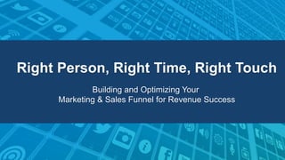 Right Person, Right Time, Right Touch
Building and Optimizing Your
Marketing & Sales Funnel for Revenue Success
 