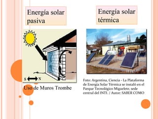 Energía solar
pasiva
Energía solar
térmica
Uso de Muros Trombe
Foto: Argentina, Ciencia - La Plataforma
de Energía Solar Térmica se instaló en el
Parque Tecnológico Miguelete, sede
central del INTI. / Autor: SABER COMO
 
