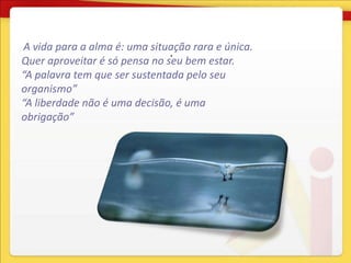 A vida para a alma é: uma situação rara e única.
                               .
Quer aproveitar é só pensa no seu bem estar.
“A palavra tem que ser sustentada pelo seu
organismo”
“A liberdade não é uma decisão, é uma
obrigação”
 