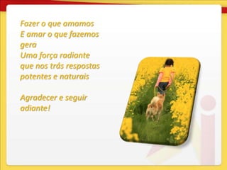 Fazer o que amamos
E amar o que fazemos
gera
Uma força radiante
que nos trás respostas
potentes e naturais

Agradecer e seguir
adiante!
 