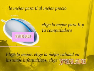 lo mejor para ti al mejor precio


                    elige lo mejor para ti y
                    tu computadora




Elige lo mejor, elige la mejor calidad en
insumos informáticos, elige
 
