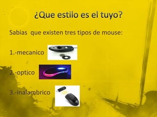 Sabias que existen tres tipos de mouse:

1.-mecanico

2.-optico

3.-inalambrico
 