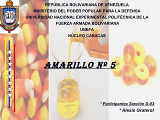 REPÚBLICA BOLIVARIANA DE VENEZUELA 
MINISTERIO DEL PODER POPULAR PARA LA DEFENSA 
UNIVERSIDAD NACIONAL EXPERIMENTAL POLITÉCNICA DE LA 
FUERZA ARMADA BOLIVARIANA 
UNEFA 
NÚCLEO CARACAS 
* Participantes Sección D-03: 
* Alexis Graterol 
AMARILLO Nº 5 
 
