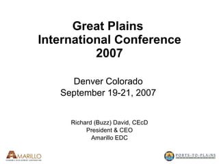 Great Plains  International Conference 2007 Denver Colorado  September 19-21, 2007  Richard (Buzz) David, CEcD President & CEO Amarillo EDC 