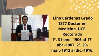 Lino Cárdenas Grado
1877 Doctor en
Medicina, UCE.
Rectorado
1º. 31-ene.-1906 al 17-
abr.-1907. 2º. 29-
mar.-1912 al dic.-1...