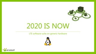 2020 IS NOW
LTE software suite on generic hardware
 