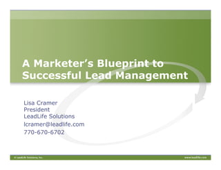 A Marketer’s Blueprint to Successful Lead Management Lisa Cramer President LeadLife Solutions lcramer@leadlife.com  770-670-6702 