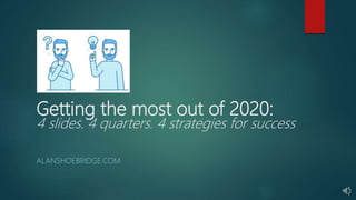 Getting the most out of 2020:
4 slides. 4 quarters. 4 strategies for success
ALANSHOEBRIDGE.COM
 