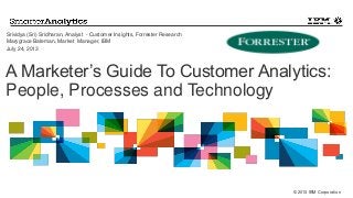 © 2013 IBM Corporation
A Marketer’s Guide To Customer Analytics:
People, Processes and Technology
Srividya (Sri) Sridharan, Analyst - Customer Insights, Forrester Research
Marygrace Bateman, Market Manager, IBM
July 24, 2013
 