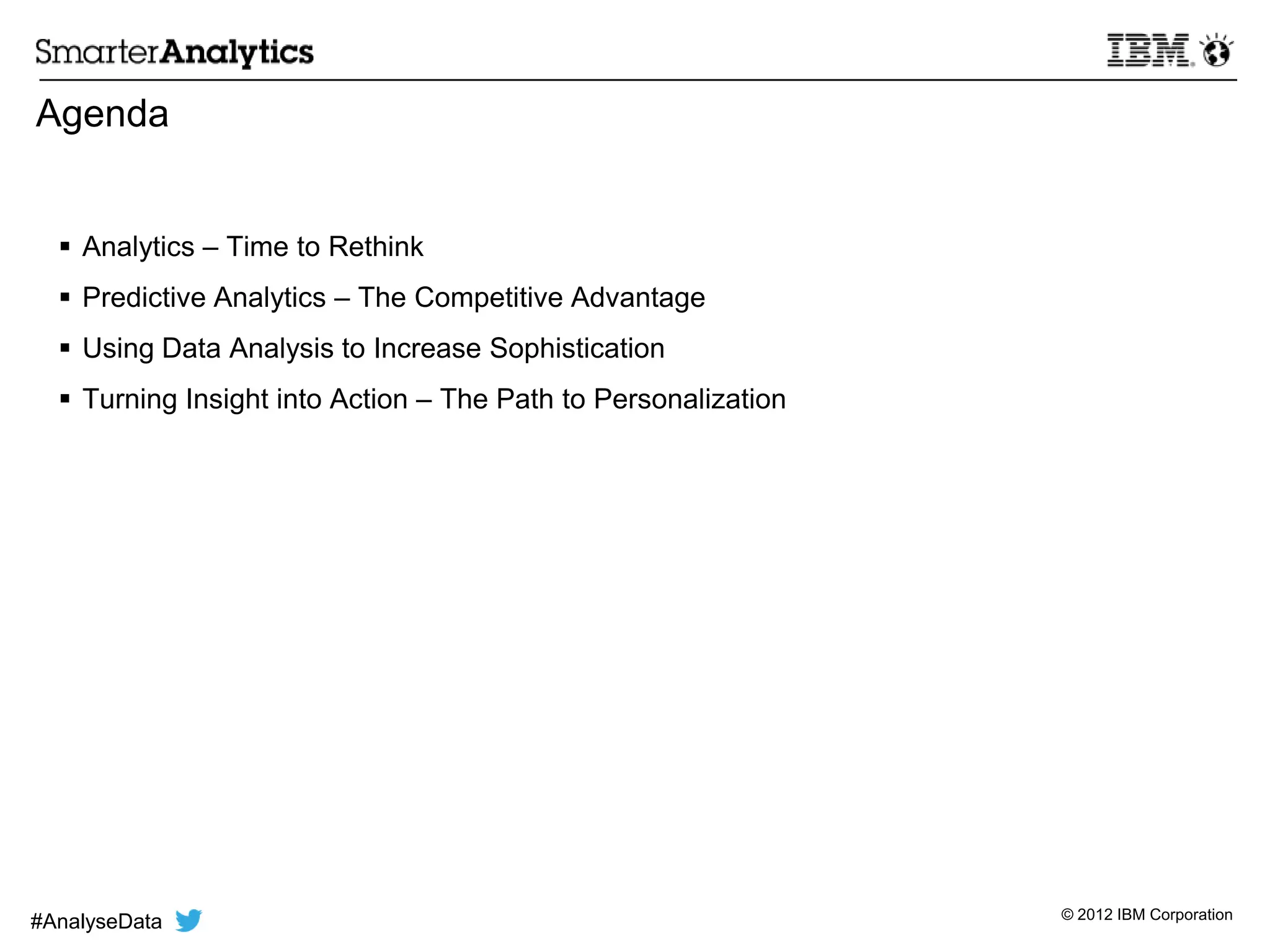© 2012 IBM Corporation
Agenda
 Analytics – Time to Rethink
 Predictive Analytics – The Competitive Advantage
 Using Data Analysis to Increase Sophistication
 Turning Insight into Action – The Path to Personalization
4#AnalyseData
 