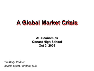 A Global Market Crisis
Tim Kelly, Partner
Adams Street Partners, LLC
AP Economics
Conant High School
Oct 2, 2008
 