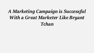 A Marketing Campaign is Successful
With a Great Marketer Like Bryant
Tchan
 