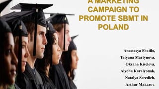 A MARKETING
CAMPAIGN TO
PROMOTE SBMT IN
POLAND
Anastasya Shatilo,
Tatyana Martynova,
Oksana Kiseleva,
Alyona Karalyonak,
Natalya Seredich,
Arthur Makarov.
 