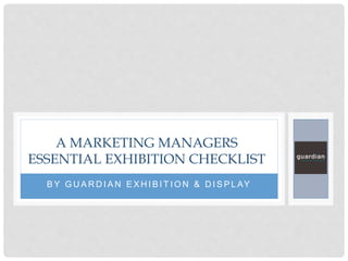B Y G U A R D I A N E X H I B I T I O N & D I S P L AY
A MARKETING MANAGERS
ESSENTIAL EXHIBITION CHECKLIST
 