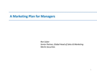 A Marketing Plan for Managers Ron Suber  Senior Partner, Global Head of Sales & Marketing Merlin Securities 1 