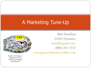 Matt Davidson LOGO Dynamics [email_address]   (804) 241-1152 www.growyourbusinesswithcc.com A Marketing Tune-Up Results of A Failure to  Keep a Car in Tune Is It Time To Tune-up Your Business? 