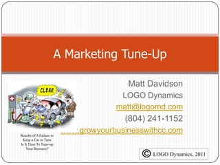 A Marketing Tune-Up Matt Davidson LOGO Dynamics matt@logomd.com (804) 241-1152 www.growyourbusinesswithcc.com Results of A Failure to  Keep a Car in Tune Is It Time To Tune-up Your Business? 