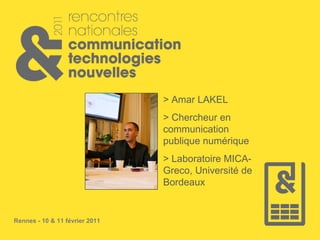Rennes - 10 & 11 février 2011
> Amar LAKEL
> Chercheur en
communication
publique numérique
> Laboratoire MICA-
Greco, Université de
Bordeaux
 