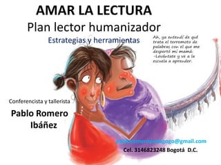 AMAR LA LECTURA
Plan lector humanizador
Estrategias y herramientas
Conferencista y tallerista
Pablo Romero
Ibáñez
pabloromeropedagogo@gmail.com
Cel. 3146823248 Bogotá D.C.
 