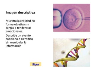 Imagen descriptiva
Muestra la realidad en
forma objetiva sin
cargas o tendencias
emocionales.
Describe un evento
cotidiano o científico
sin manipular la
información
Sigue
 