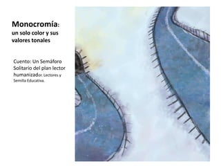 Monocromía:
un solo color y sus
valores tonales
Cuento: Un Semáforo
Solitario del plan lector
humanizador. Lectores y
Semilla Educativa.
 