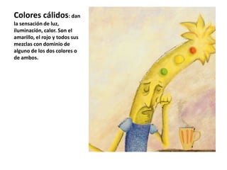 Colores cálidos: dan
la sensación de luz,
iluminación, calor. Son el
amarillo, el rojo y todos sus
mezclas con dominio de
alguno de los dos colores o
de ambos.
 
