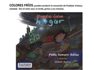 COLORES FRÍOS: pueden producir la sensación de frialdad, tristeza,
soledad. Son el color azul, el verde, grises y sus mezclas.
 
