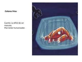 Colores fríos
Cuento: Lo difícil de ser
mascota.
Plan lector humanizador.
 