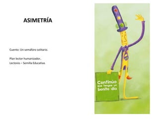 ASIMETRÍA
Cuento: Un semáforo solitario.
Plan lector humanizador..
Lectores – Semilla Educativa.
 